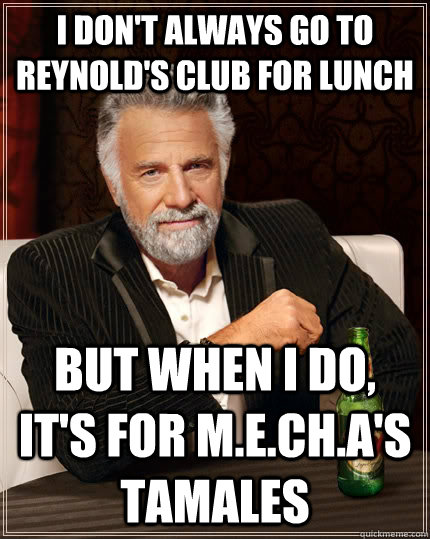 I don't always go to Reynold's Club for lunch but when I do, it's for M.E.Ch.A's Tamales - I don't always go to Reynold's Club for lunch but when I do, it's for M.E.Ch.A's Tamales  The Most Interesting Man In The World