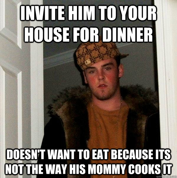 Invite him to your house for dinner doesn't want to eat because its not the way his mommy cooks it - Invite him to your house for dinner doesn't want to eat because its not the way his mommy cooks it  Scumbag Steve