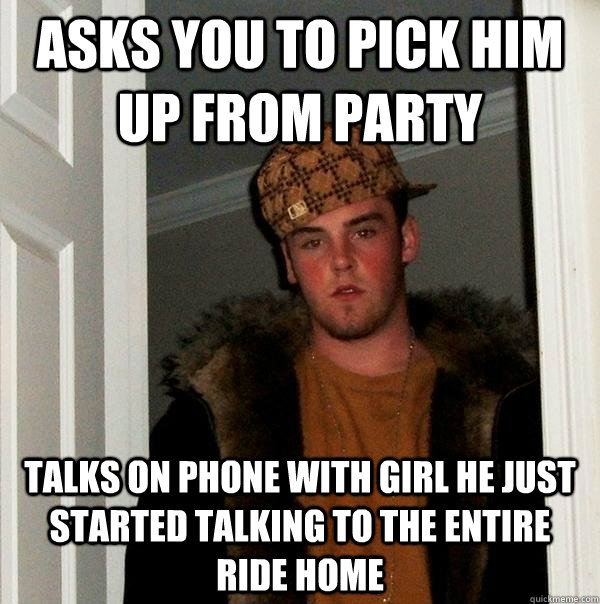 Asks you to pick him up from party Talks on phone with girl he just started talking to the entire ride home - Asks you to pick him up from party Talks on phone with girl he just started talking to the entire ride home  Scumbag Steve