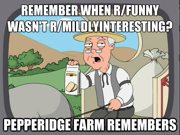 Remember when r/funny wasn't r/mildlyinteresting?
 Pepperidge farm remembers  Pepperidge Farm Remembers