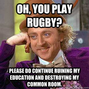 Oh, you play rugby? Please do continue ruining my education and destroying my common room.  Condescending Wonka