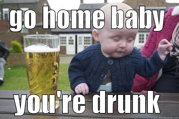 GO HOME BABY YOU'RE DRUNK drunk baby