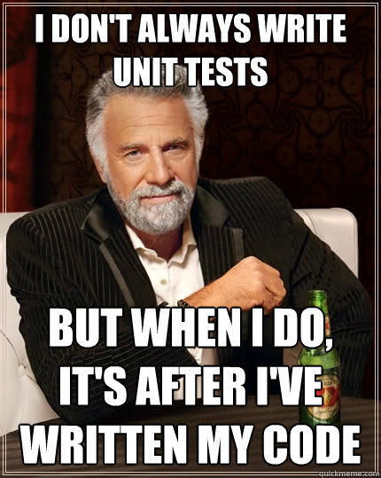 I don't always write unit tests but when I do, it's after I've written my code - I don't always write unit tests but when I do, it's after I've written my code  The Most Interesting Man In The World