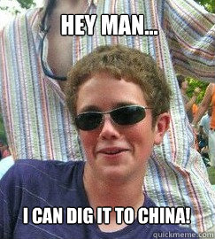 Hey Man... I can dig it to china!  