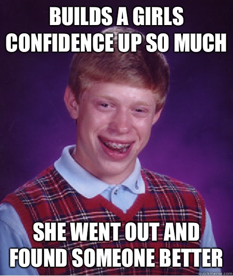 Builds a girls confidence up so much she went out and found someone better  Bad Luck Brian