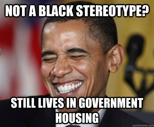 NOT A BLACK STEREOTYPE? Still Lives in government housing  Scumbag Obama