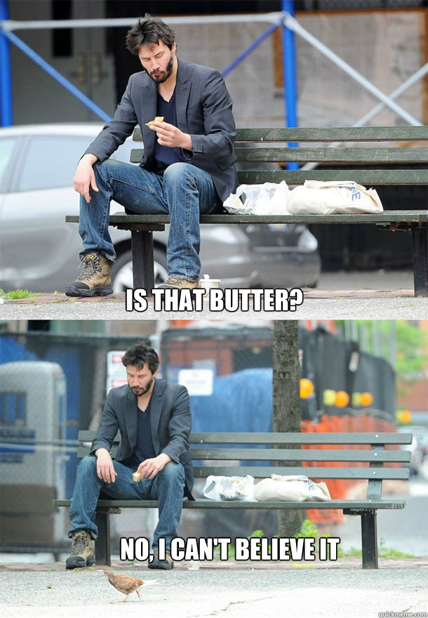 Is that butter? No, I can't believe it  Sad Keanu