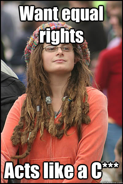 Want equal rights Acts like a C***  College Liberal