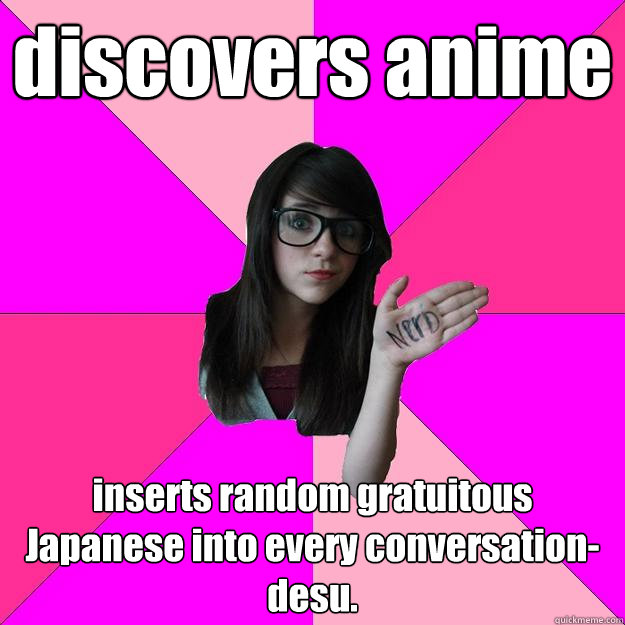 discovers anime inserts random gratuitous Japanese into every conversation-desu.  Idiot Nerd Girl