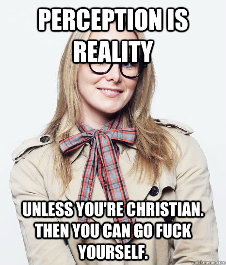 Perception is reality unless you're christian.  then you can go fuck yourself.  Pseudo-intellectual Sophomore