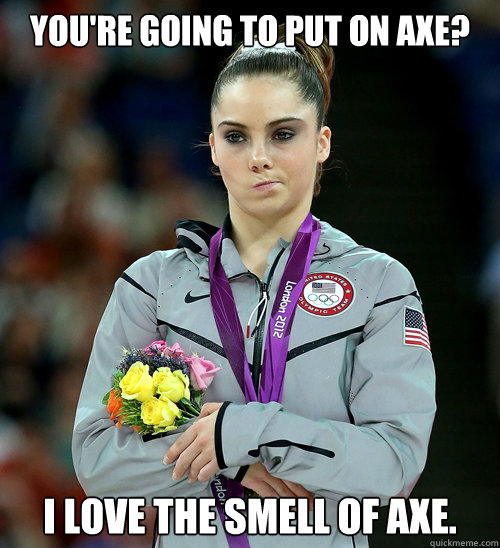 you're going to put on axe? I love the smell of axe.  McKayla Not Impressed