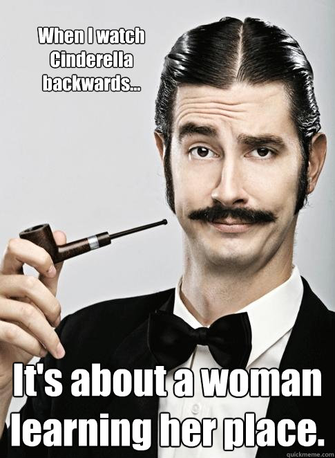 When I watch Cinderella backwards... It's about a woman learning her place. - When I watch Cinderella backwards... It's about a woman learning her place.  Le Snob