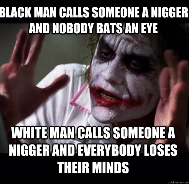 Black man calls someone a nigger and nobody bats an eye white man calls someone a nigger and everybody loses their minds  joker