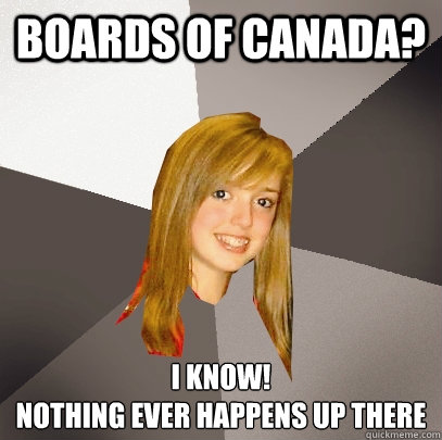 boards of canada? I know! 
nothing ever happens up there  Musically Oblivious 8th Grader