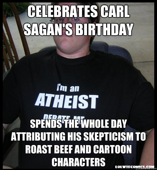 celebrates Carl Sagan's birthday spends the whole day attributing his skepticism to roast beef and cartoon characters  Scumbag Atheist