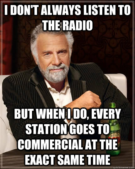 I don't always listen to the radio but when I do, every station goes to commercial at the exact same time  The Most Interesting Man In The World