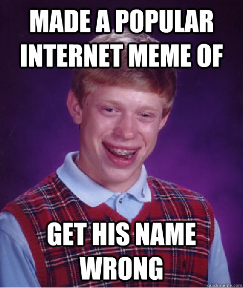 made a popular internet meme of get his name wrong Caption 3 goes here - made a popular internet meme of get his name wrong Caption 3 goes here  Bad Luck Brian