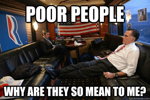 Poor People Why are they so mean to me?  Sudden Realization Romney