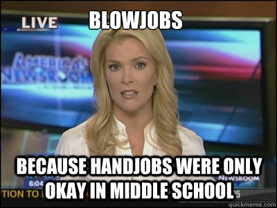 Blowjobs because handjobs were only okay in middle school  Megyn Kelly