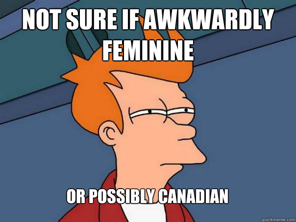 Not sure if awkwardly feminine  or possibly canadian  Futurama Fry