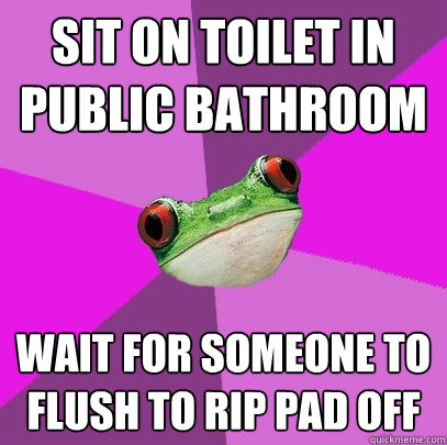 sit on toilet in public bathroom wait for someone to flush to rip pad off  Foul Bachelorette Frog