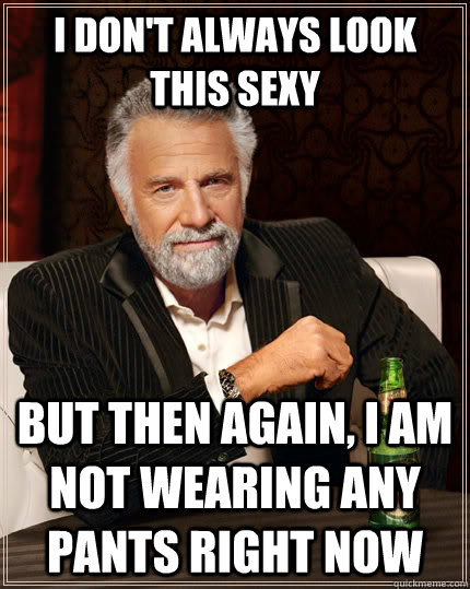 I don't always look this sexy But then again, I am not wearing any pants right now  The Most Interesting Man In The World