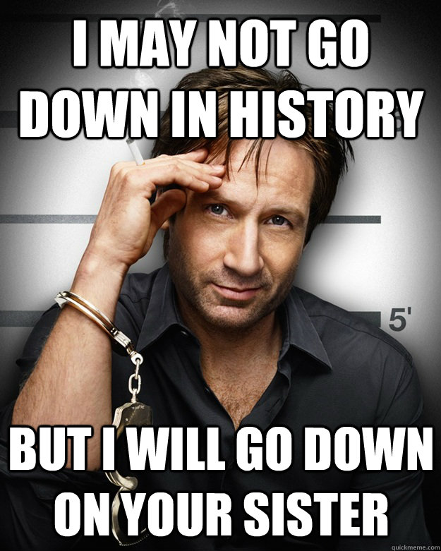 I may not go down in history But I will go down on your sister - I may not go down in history But I will go down on your sister  Scumbag Hank Moody