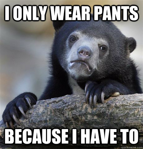 I only wear pants because i have to - I only wear pants because i have to  Confession Bear