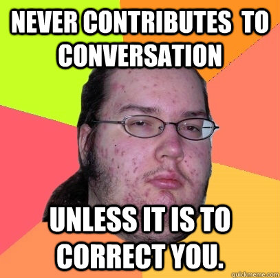 Never Contributes  to conversation  unless it is to correct you.  Butthurt Dweller