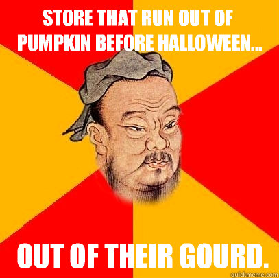 Store that run out of pumpkin before Halloween...  out of their gourd. - Store that run out of pumpkin before Halloween...  out of their gourd.  Confucius says