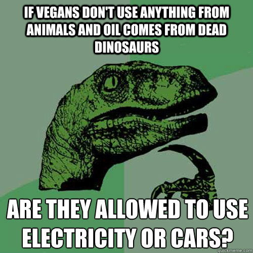 If vegans don't use anything from animals and oil comes from dead dinosaurs are they allowed to use electricity or cars?
  Philosoraptor