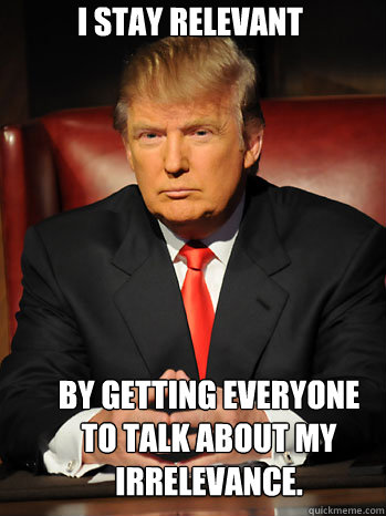 I stay relevant By getting everyone to talk about my irrelevance. - I stay relevant By getting everyone to talk about my irrelevance.  Trump Novel