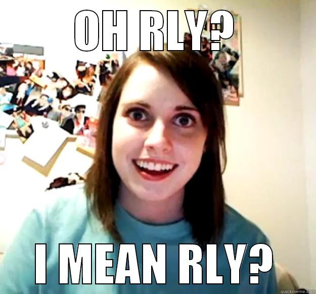 HEH RLY? - OH RLY? I MEAN RLY? Overly Attached Girlfriend