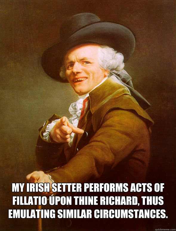  My Irish Setter Performs acts of fillatio upon thine Richard, thus emulating similar circumstances.   Joseph Ducreux