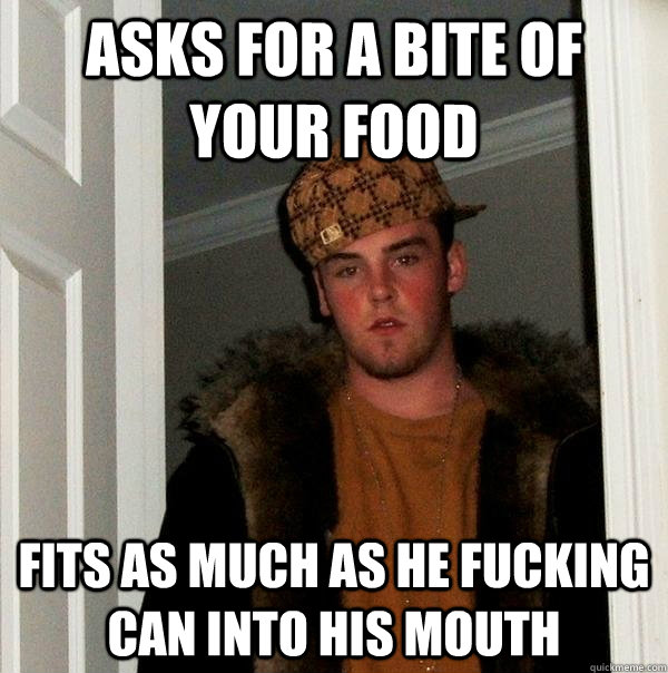 Asks for a bite of your food Fits as much as he fucking can into his mouth  Scumbag Steve