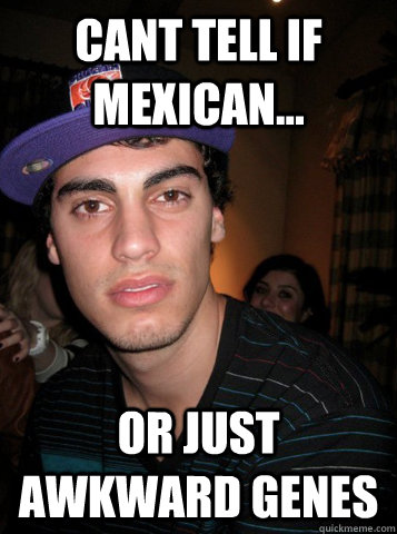 cant tell if mexican... or just awkward genes  