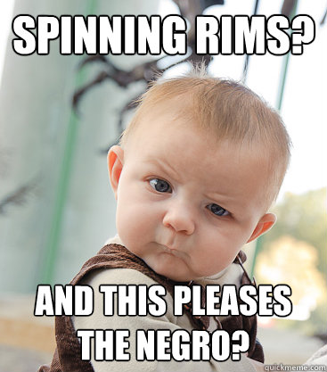 Spinning Rims? And this pleases the Negro?  skeptical baby