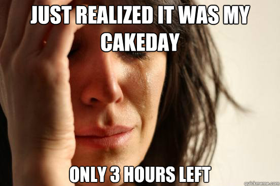 Just realized it Was my cakeday only 3 hours left   First World Problems