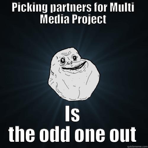 PICKING PARTNERS FOR MULTI MEDIA PROJECT IS THE ODD ONE OUT Forever Alone