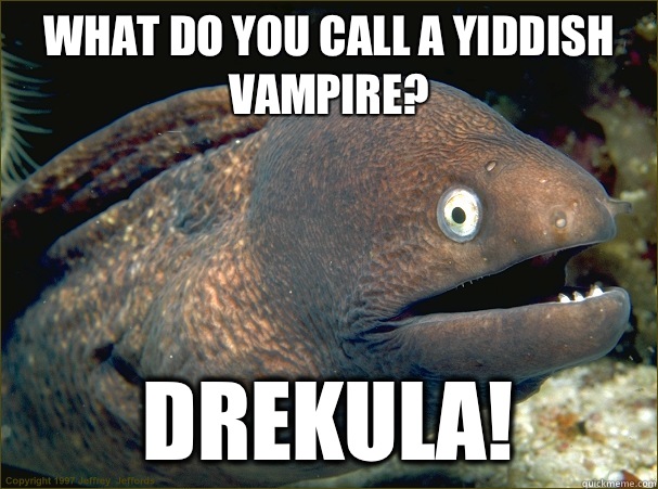 What do you call a Yiddish vampire? DREKULA!  Bad Joke Eel