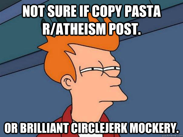 not sure if copy pasta r/atheism post. or brilliant circlejerk mockery.   Futurama Fry