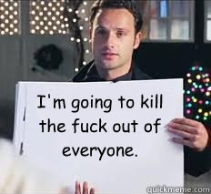 I'm going to kill 
the fuck out of 
everyone.  Love Actually Rick
