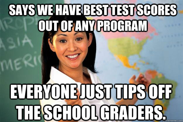 Says we have best test scores out of any program everyone just tips off the school graders.  Unhelpful High School Teacher