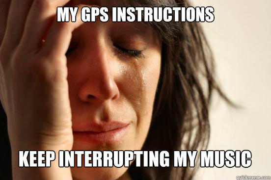 my gps instructions
 keep interrupting my music Caption 3 goes here - my gps instructions
 keep interrupting my music Caption 3 goes here  First World Problems