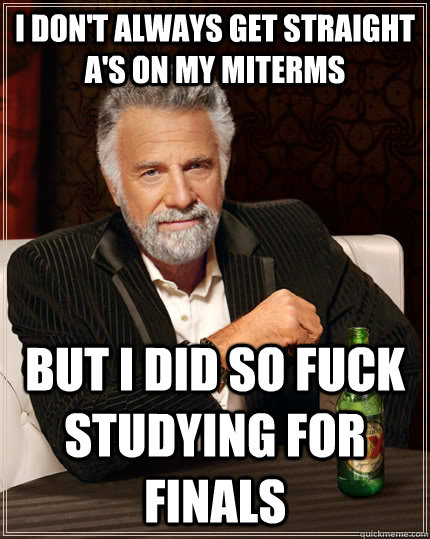 I don't always get straight a's on my miterms but i did so fuck studying for finals  The Most Interesting Man In The World