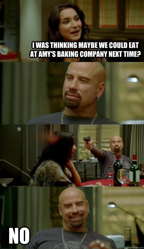 I was thinking maybe we could eat at Amy's baking company next time? no - I was thinking maybe we could eat at Amy's baking company next time? no  Skinhead John