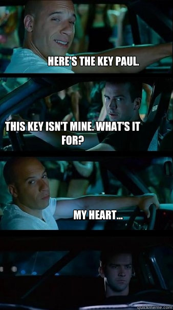 Here's the key Paul. This key isn't mine. What's it for? My heart...  Fast and Furious