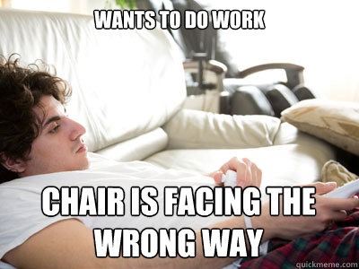 wants to do work chair is facing the wrong way  Lazy college student