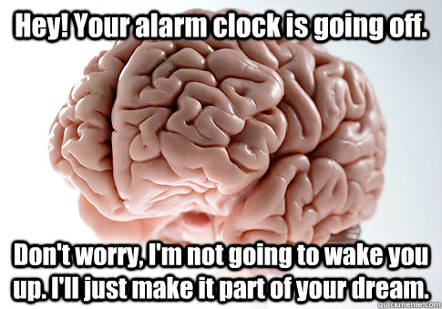 Hey! Your alarm clock is going off. Don't worry, I'm not going to wake you up. I'll just make it part of your dream. - Hey! Your alarm clock is going off. Don't worry, I'm not going to wake you up. I'll just make it part of your dream.  Scumbag Brain