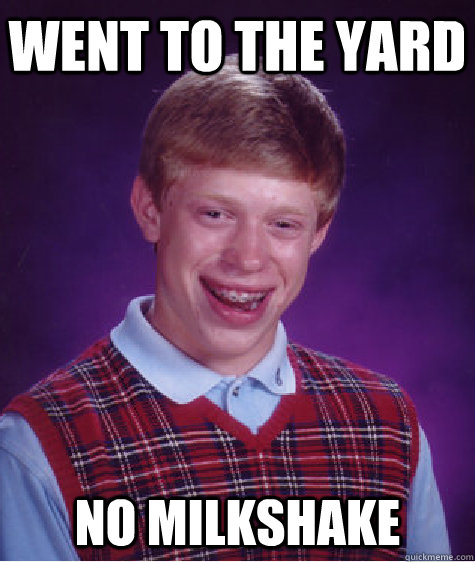 went to the yard no milkshake  Bad Luck Brian